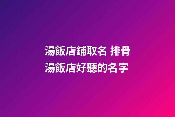 湯飯店鋪取名 排骨湯飯店好聽的名字-第1張-店鋪起名-玄機派